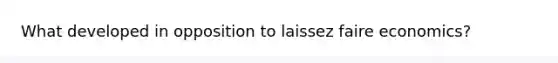 What developed in opposition to laissez faire economics?