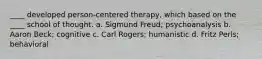 ____ developed person-centered therapy, which based on the ____ school of thought. a. Sigmund Freud; psychoanalysis b. Aaron Beck; cognitive c. Carl Rogers; humanistic d. Fritz Perls; behavioral