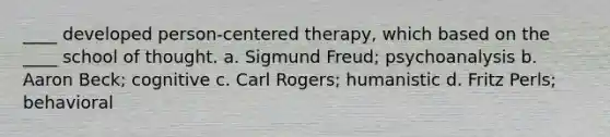 ____ developed person-centered therapy, which based on the ____ school of thought. a. Sigmund Freud; psychoanalysis b. Aaron Beck; cognitive c. Carl Rogers; humanistic d. Fritz Perls; behavioral