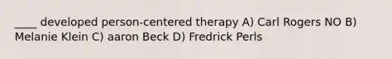 ____ developed person-centered therapy A) Carl Rogers NO B) Melanie Klein C) aaron Beck D) Fredrick Perls