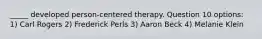 _____ developed person-centered therapy. Question 10 options: 1) Carl Rogers 2) Frederick Perls 3) Aaron Beck 4) Melanie Klein
