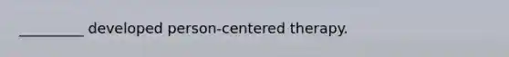 _________ developed person-centered therapy.