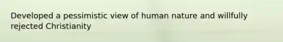 Developed a pessimistic view of human nature and willfully rejected Christianity