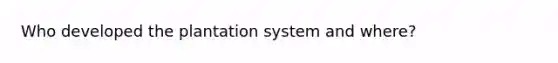 Who developed the plantation system and where?