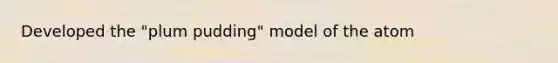 Developed the "plum pudding" model of the atom