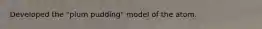 Developed the "plum pudding" model of the atom.