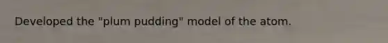 Developed the "plum pudding" model of the atom.