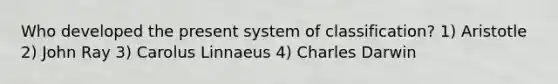 Who developed the present system of classification? 1) Aristotle 2) John Ray 3) Carolus Linnaeus 4) Charles Darwin