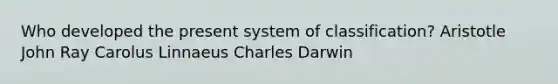 Who developed the present system of classification? Aristotle John Ray Carolus Linnaeus Charles Darwin