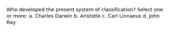 Who developed the present system of classification? Select one or more: a. Charles Darwin b. Aristotle c. Carl Linnaeus d. John Ray