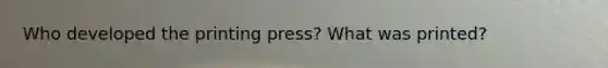 Who developed the printing press? What was printed?