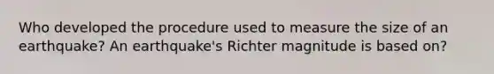 Who developed the procedure used to measure the size of an earthquake? An earthquake's Richter magnitude is based on?