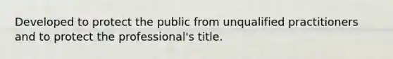 Developed to protect the public from unqualified practitioners and to protect the professional's title.