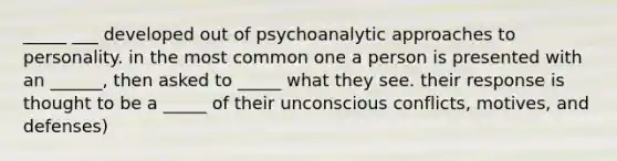 _____ ___ developed out of psychoanalytic approaches to personality. in the most common one a person is presented with an ______, then asked to _____ what they see. their response is thought to be a _____ of their unconscious conflicts, motives, and defenses)