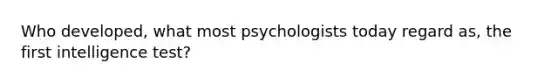 Who developed, what most psychologists today regard as, the first intelligence test?