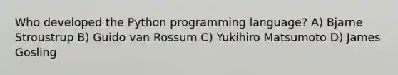 Who developed the Python programming language? A) Bjarne Stroustrup B) Guido van Rossum C) Yukihiro Matsumoto D) James Gosling