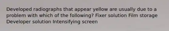 Developed radiographs that appear yellow are usually due to a problem with which of the following? Fixer solution Film storage Developer solution Intensifying screen