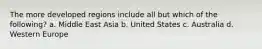 The more developed regions include all but which of the following? a. Middle East Asia b. United States c. Australia d. Western Europe