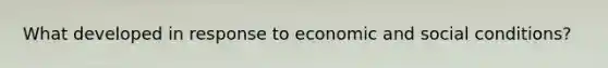 What developed in response to economic and social conditions?