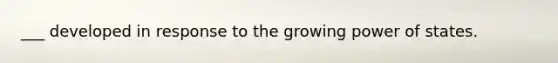 ___ developed in response to the growing power of states.