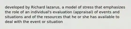 developed by Richard lazarus, a model of stress that emphasizes the role of an individual's evaluation (appraisal) of events and situations and of the resources that he or she has available to deal with the event or situation