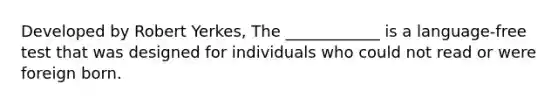 Developed by Robert Yerkes, The ____________ is a language-free test that was designed for individuals who could not read or were foreign born.