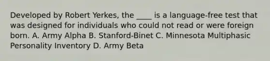 Developed by Robert Yerkes, the ____ is a language-free test that was designed for individuals who could not read or were foreign born. A. Army Alpha B. Stanford-Binet C. Minnesota Multiphasic Personality Inventory D. Army Beta