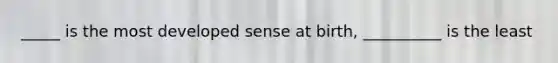 _____ is the most developed sense at birth, __________ is the least