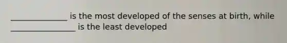 ______________ is the most developed of the senses at birth, while ________________ is the least developed