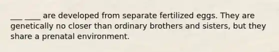 ___ ____ are developed from separate fertilized eggs. They are genetically no closer than ordinary brothers and sisters, but they share a prenatal environment.