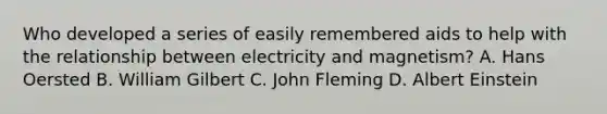 Who developed a series of easily remembered aids to help with the relationship between electricity and magnetism? A. Hans Oersted B. William Gilbert C. John Fleming D. Albert Einstein