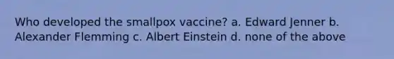 Who developed the smallpox vaccine? a. Edward Jenner b. Alexander Flemming c. Albert Einstein d. none of the above