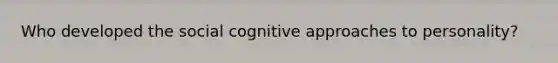 Who developed the social cognitive approaches to personality?