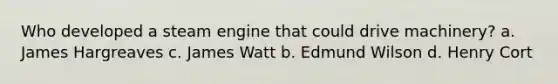 Who developed a steam engine that could drive machinery? a. James Hargreaves c. James Watt b. Edmund Wilson d. Henry Cort