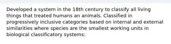 Developed a system in the 18th century to classify all living things that treated humans an animals. Classified in progressively inclusive categories based on internal and external similarities where species are the smallest working units in biological classificatory systems: