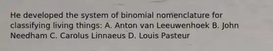 He developed the system of binomial nomenclature for classifying living things: A. Anton van Leeuwenhoek B. John Needham C. Carolus Linnaeus D. Louis Pasteur