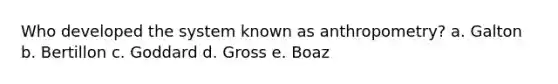 Who developed the system known as anthropometry? a. Galton b. Bertillon c. Goddard d. Gross e. Boaz