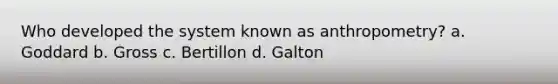 Who developed the system known as anthropometry? a. Goddard b. Gross c. Bertillon d. Galton