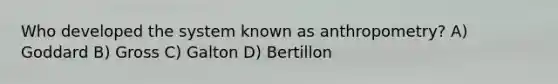 Who developed the system known as anthropometry? A) Goddard B) Gross C) Galton D) Bertillon