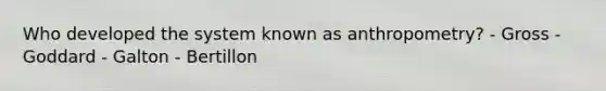 Who developed the system known as anthropometry? - Gross - Goddard - Galton - Bertillon