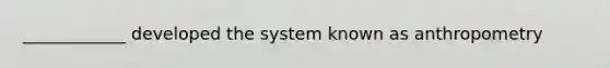 ____________ developed the system known as anthropometry