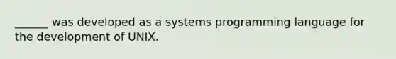 ______ was developed as a systems programming language for the development of UNIX.