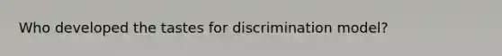 Who developed the tastes for discrimination model?