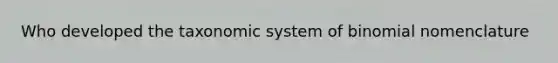 Who developed the taxonomic system of binomial nomenclature