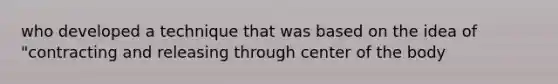 who developed a technique that was based on the idea of "contracting and releasing through center of the body