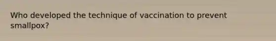 Who developed the technique of vaccination to prevent smallpox?