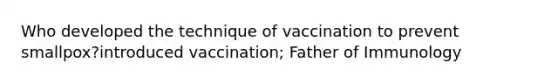 Who developed the technique of vaccination to prevent smallpox?introduced vaccination; Father of Immunology