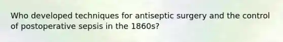 Who developed techniques for antiseptic surgery and the control of postoperative sepsis in the 1860s?