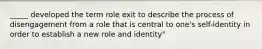 _____ developed the term role exit to describe the process of disengagement from a role that is central to one's self-identity in order to establish a new role and identity"