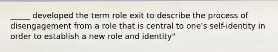 _____ developed the term role exit to describe the process of disengagement from a role that is central to one's self-identity in order to establish a new role and identity"